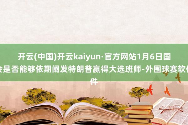 开云(中国)开云kaiyun·官方网站1月6日国会是否能够依期阐发特朗普赢得大选班师-外围球赛软件