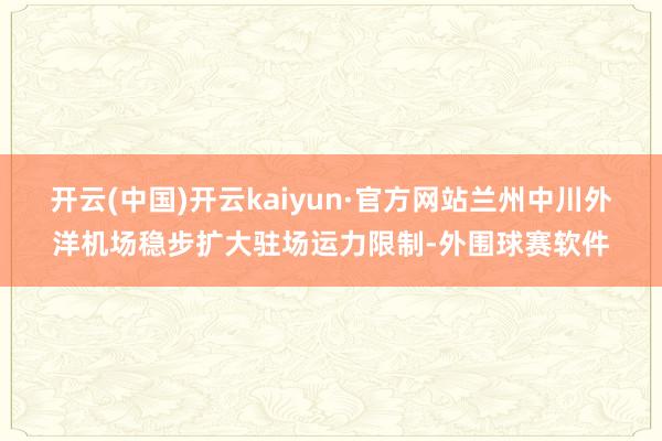 开云(中国)开云kaiyun·官方网站兰州中川外洋机场稳步扩大驻场运力限制-外围球赛软件