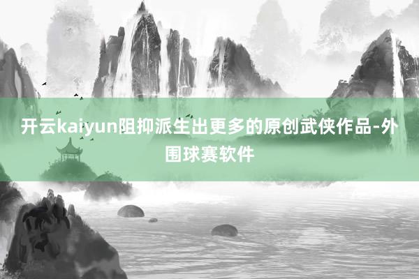 开云kaiyun阻抑派生出更多的原创武侠作品-外围球赛软件