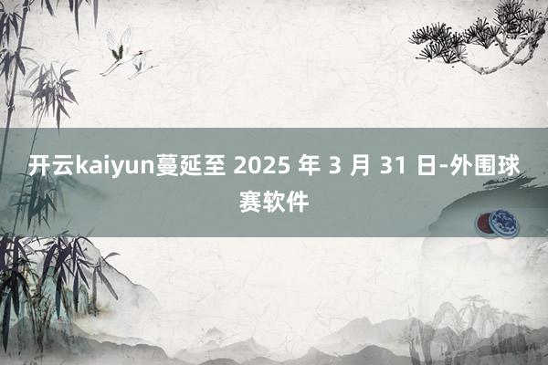 开云kaiyun蔓延至 2025 年 3 月 31 日-外围球赛软件