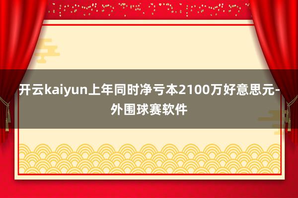 开云kaiyun上年同时净亏本2100万好意思元-外围球赛软件