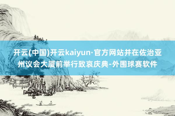 开云(中国)开云kaiyun·官方网站并在佐治亚州议会大厦前举行致哀庆典-外围球赛软件