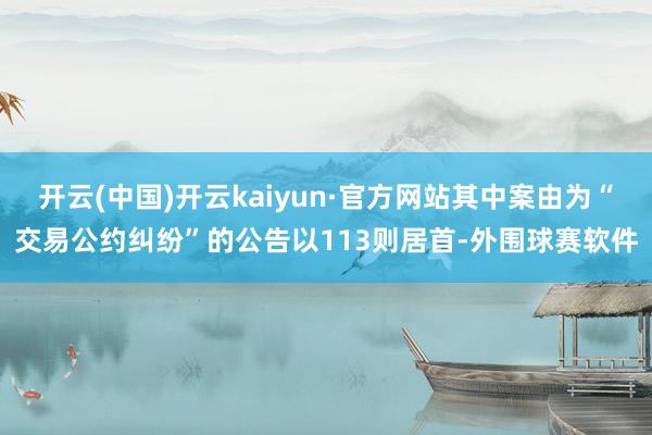 开云(中国)开云kaiyun·官方网站其中案由为“交易公约纠纷”的公告以113则居首-外围球赛软件