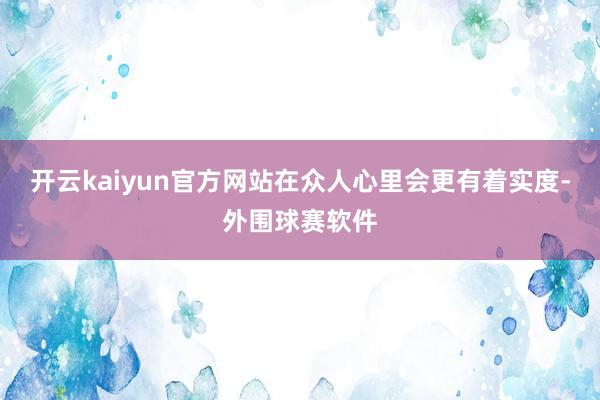 开云kaiyun官方网站在众人心里会更有着实度-外围球赛软件