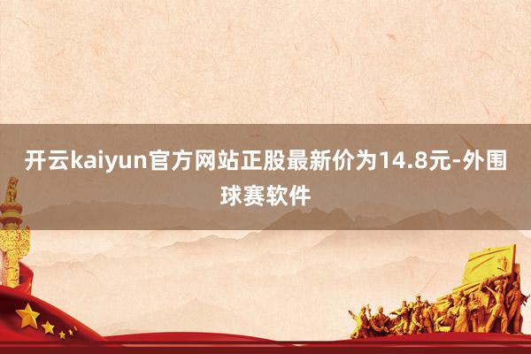 开云kaiyun官方网站正股最新价为14.8元-外围球赛软件