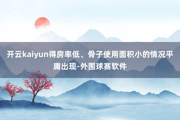 开云kaiyun得房率低、骨子使用面积小的情况平庸出现-外围球赛软件