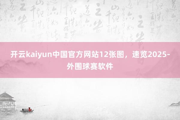 开云kaiyun中国官方网站12张图，速览2025-外围球赛软件