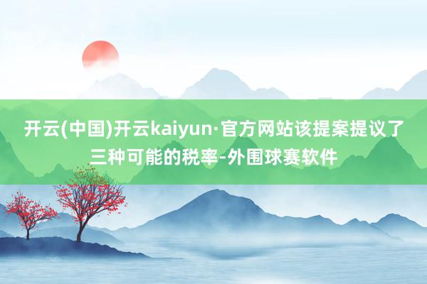 开云(中国)开云kaiyun·官方网站该提案提议了三种可能的税率-外围球赛软件
