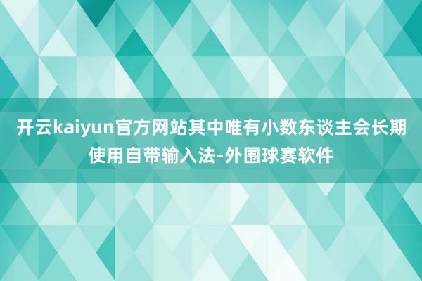 开云kaiyun官方网站其中唯有小数东谈主会长期使用自带输入法-外围球赛软件