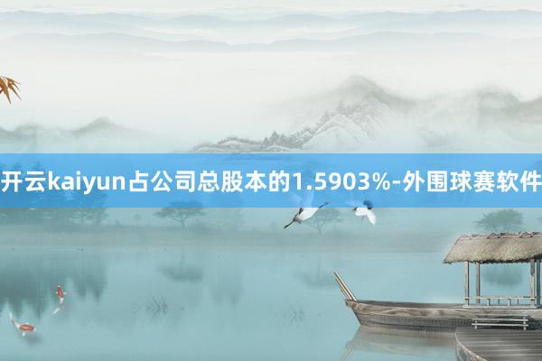 开云kaiyun占公司总股本的1.5903%-外围球赛软件
