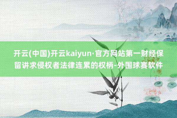 开云(中国)开云kaiyun·官方网站第一财经保留讲求侵权者法律连累的权柄-外围球赛软件
