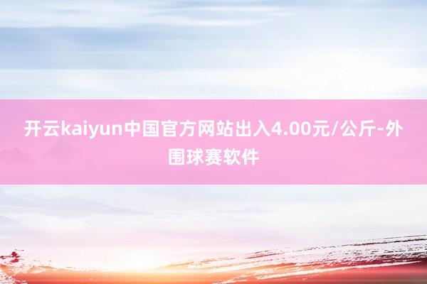 开云kaiyun中国官方网站出入4.00元/公斤-外围球赛软件
