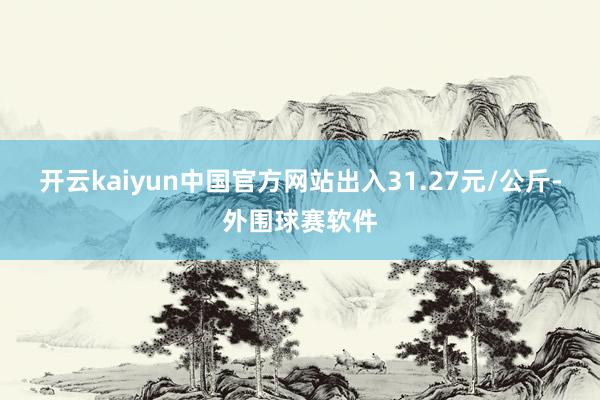 开云kaiyun中国官方网站出入31.27元/公斤-外围球赛软件