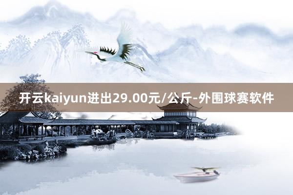 开云kaiyun进出29.00元/公斤-外围球赛软件