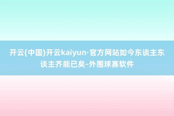 开云(中国)开云kaiyun·官方网站如今东谈主东谈主齐能已矣-外围球赛软件