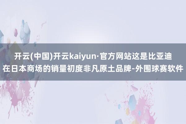 开云(中国)开云kaiyun·官方网站这是比亚迪在日本商场的销量初度非凡原土品牌-外围球赛软件