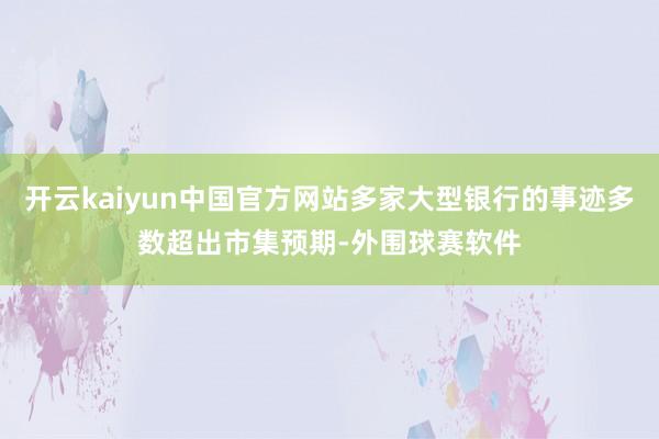开云kaiyun中国官方网站多家大型银行的事迹多数超出市集预期-外围球赛软件
