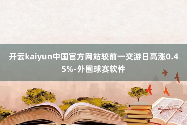 开云kaiyun中国官方网站较前一交游日高涨0.45%-外围球赛软件