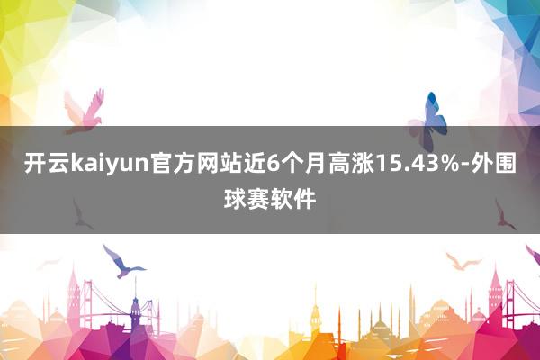 开云kaiyun官方网站近6个月高涨15.43%-外围球赛软件