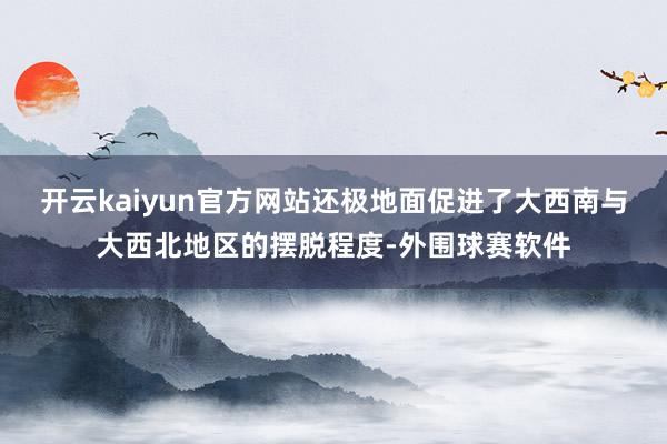 开云kaiyun官方网站还极地面促进了大西南与大西北地区的摆脱程度-外围球赛软件