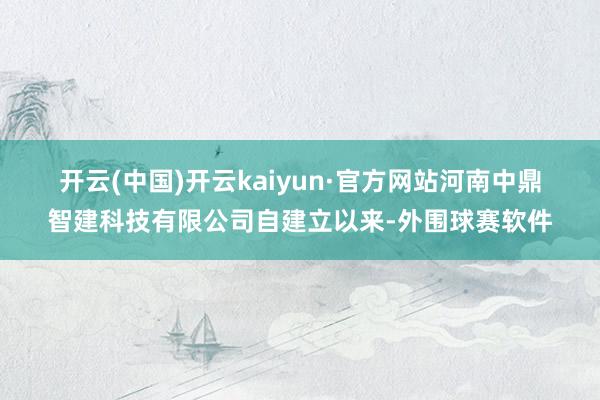开云(中国)开云kaiyun·官方网站　　河南中鼎智建科技有限公司自建立以来-外围球赛软件