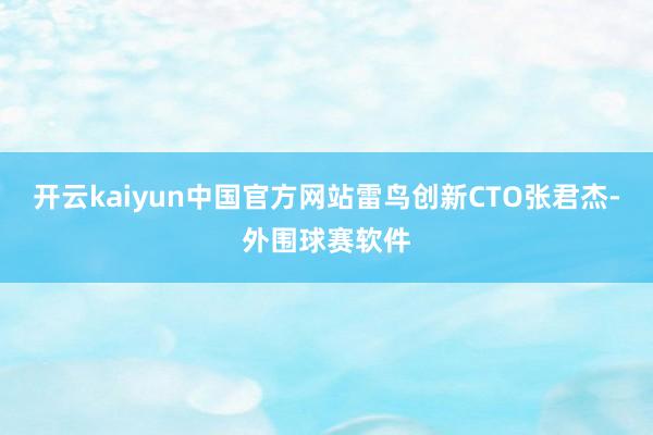 开云kaiyun中国官方网站雷鸟创新CTO张君杰-外围球赛软件