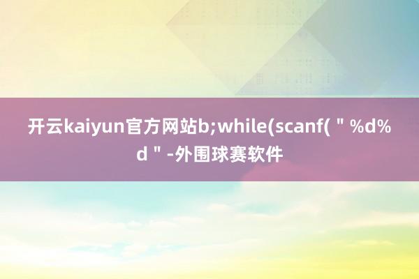 开云kaiyun官方网站b;while(scanf(＂%d%d＂-外围球赛软件
