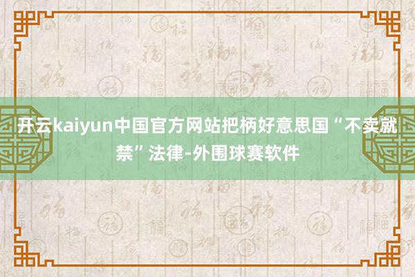 开云kaiyun中国官方网站把柄好意思国“不卖就禁”法律-外围球赛软件