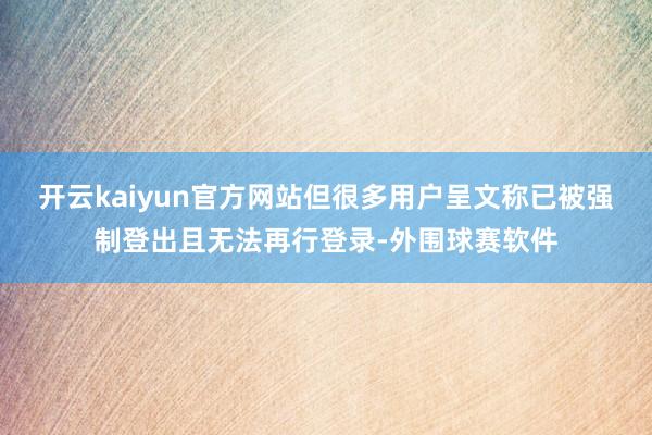 开云kaiyun官方网站但很多用户呈文称已被强制登出且无法再行登录-外围球赛软件