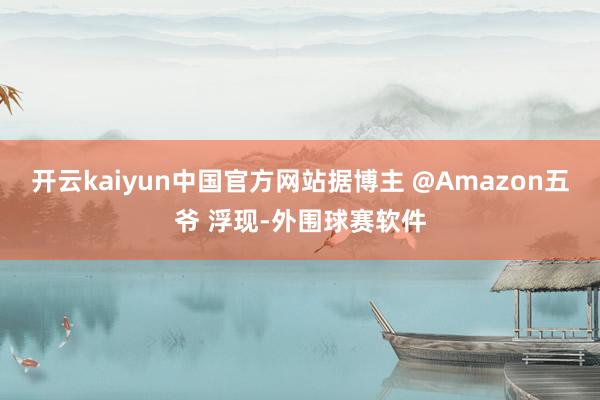 开云kaiyun中国官方网站据博主 @Amazon五爷 浮现-外围球赛软件