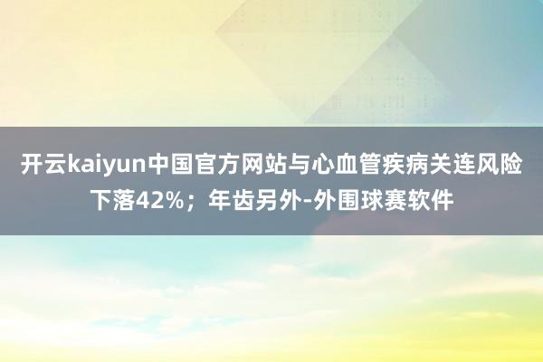 开云kaiyun中国官方网站与心血管疾病关连风险下落42%；年齿另外-外围球赛软件