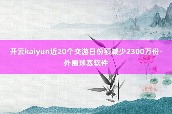 开云kaiyun近20个交游日份额减少2300万份-外围球赛软件