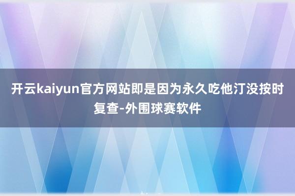 开云kaiyun官方网站即是因为永久吃他汀没按时复查-外围球赛软件