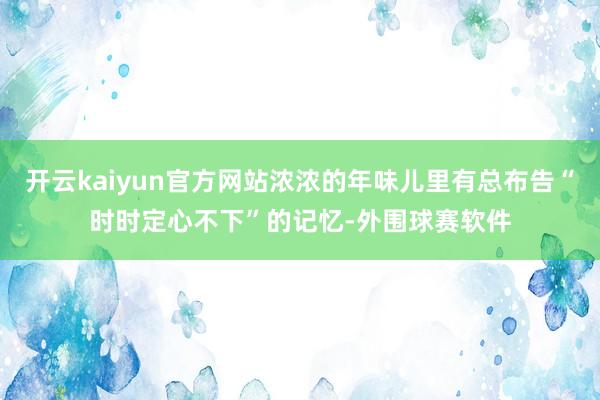 开云kaiyun官方网站浓浓的年味儿里有总布告“时时定心不下”的记忆-外围球赛软件