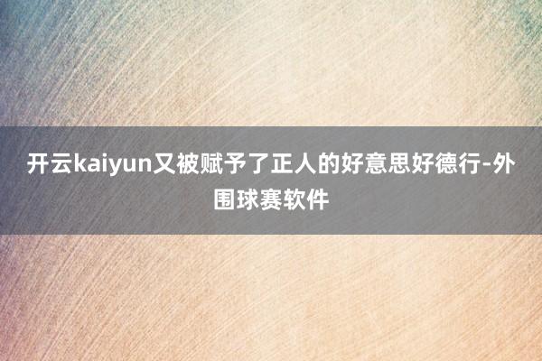 开云kaiyun又被赋予了正人的好意思好德行-外围球赛软件