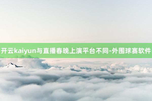 开云kaiyun与直播春晚上演平台不同-外围球赛软件