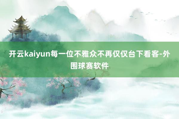 开云kaiyun每一位不雅众不再仅仅台下看客-外围球赛软件