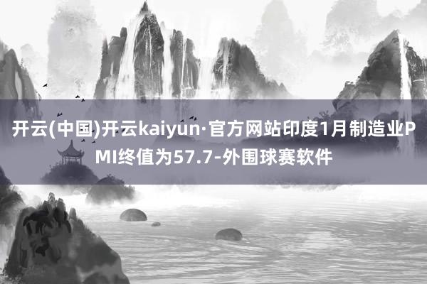 开云(中国)开云kaiyun·官方网站印度1月制造业PMI终值为57.7-外围球赛软件