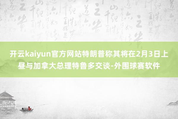 开云kaiyun官方网站特朗普称其将在2月3日上昼与加拿大总理特鲁多交谈-外围球赛软件