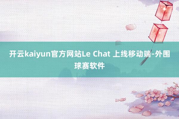 开云kaiyun官方网站Le Chat 上线移动端-外围球赛软件