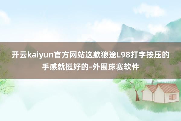 开云kaiyun官方网站这款狼途L98打字按压的手感就挺好的-外围球赛软件
