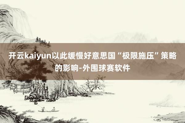 开云kaiyun以此缓慢好意思国“极限施压”策略的影响-外围球赛软件
