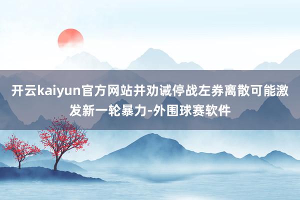 开云kaiyun官方网站并劝诫停战左券离散可能激发新一轮暴力-外围球赛软件