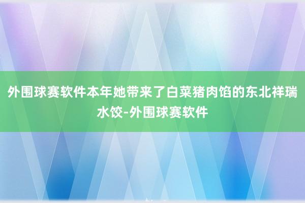 外围球赛软件本年她带来了白菜猪肉馅的东北祥瑞水饺-外围球赛软件