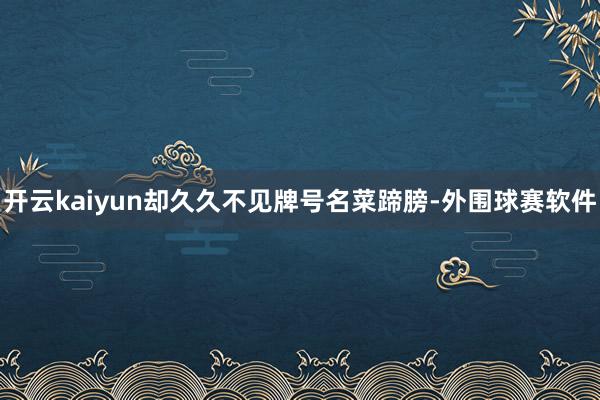 开云kaiyun却久久不见牌号名菜蹄膀-外围球赛软件