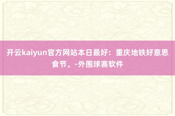 开云kaiyun官方网站本日最好：重庆地铁好意思食节。-外围球赛软件