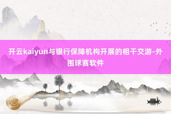 开云kaiyun与银行保障机构开展的相干交游-外围球赛软件