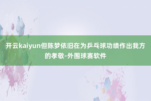 开云kaiyun但陈梦依旧在为乒乓球功绩作出我方的孝敬-外围球赛软件