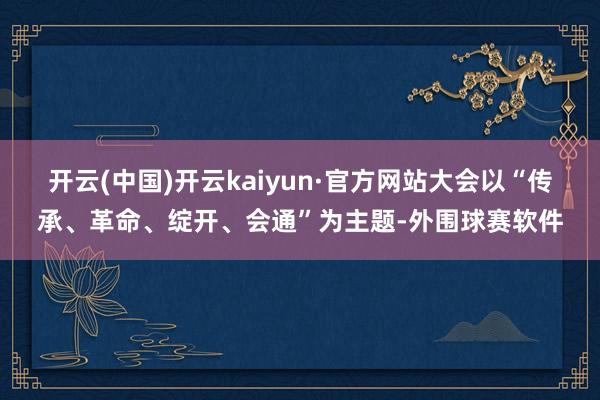 开云(中国)开云kaiyun·官方网站大会以“传承、革命、绽开、会通”为主题-外围球赛软件
