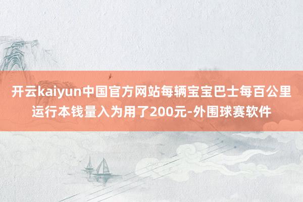 开云kaiyun中国官方网站每辆宝宝巴士每百公里运行本钱量入为用了200元-外围球赛软件